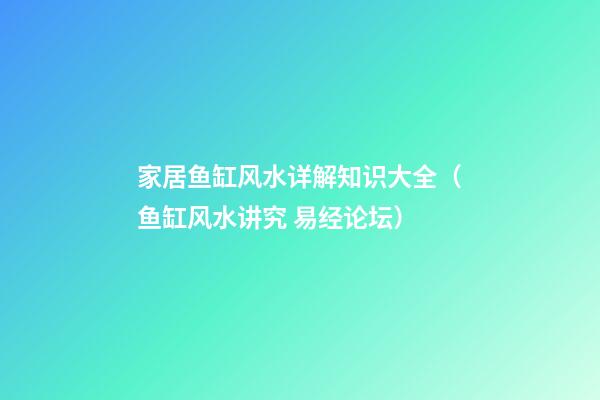 家居鱼缸风水详解知识大全（鱼缸风水讲究 易经论坛）